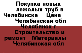 Покупка новых, лежалых труб в Челябинске  › Цена ­ 1 000 - Челябинская обл., Челябинск г. Строительство и ремонт » Материалы   . Челябинская обл.